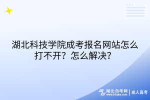 湖北科技學(xué)院成考報名網(wǎng)站怎么打不開？怎么解決？