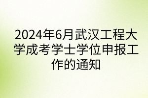 2024年6月武漢工程大學成考學士學位申報工作的通知