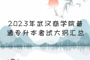 ?2023年武漢商學(xué)院普通專升本考試大綱匯總