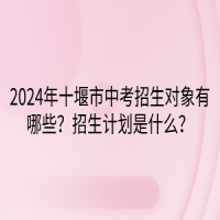 2024年十堰市中考招生對象有哪些？招生計(jì)劃是什么？