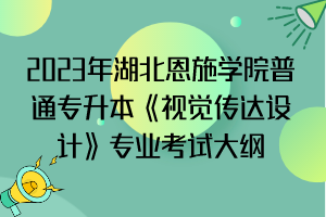 2023年湖北恩施學(xué)院普通專升本《視覺(jué)傳達(dá)設(shè)計(jì)》專業(yè)考試大綱