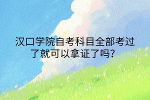 漢口學(xué)院自考科目全部考過(guò)了就可以拿證了嗎？