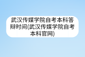 武漢傳媒學(xué)院自考本科答辯時(shí)間(武漢傳媒學(xué)院自考本科官網(wǎng))