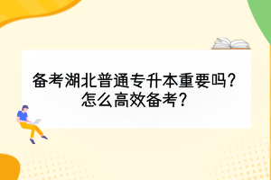 備考湖北普通專(zhuān)升本重要嗎？怎么高效備考？