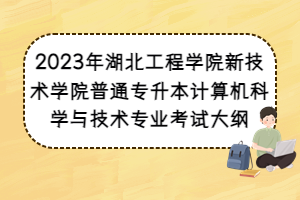 2023年湖北工程學(xué)院新技術(shù)學(xué)院普通專升本計算機科學(xué)與技術(shù)專業(yè)考試大綱