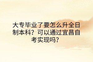 大專畢業(yè)了要怎么升全日制本科？可以通過宜昌自考實(shí)現(xiàn)嗎？