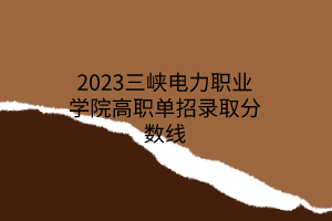 2023三峽電力職業(yè)學(xué)院高職單招錄取分?jǐn)?shù)線