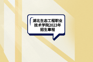 湖北生態(tài)工程職業(yè)技術(shù)學院2023年招生章程