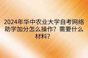 2024年華中農業(yè)大學自考網絡助學加分怎么操作？需要什么材料？