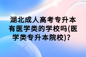 湖北成人高考專升本有醫(yī)學(xué)類的學(xué)校嗎(醫(yī)學(xué)類專升本院校)？