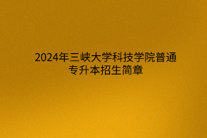 2024年三峽大學(xué)科技學(xué)院普通專升本招生簡(jiǎn)章