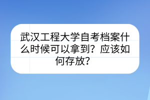 武漢工程大學自考檔案什么時候可以拿到？應該如何存放？