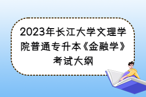 2023年長江大學(xué)文理學(xué)院普通專升本《金融學(xué)》考試大綱