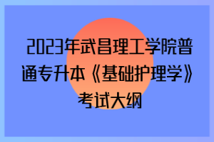 2023年武昌理工學(xué)院普通專升本《基礎(chǔ)護理學(xué)》考試大綱