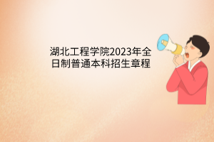 湖北工程學(xué)院2023年全日制普通本科招生章程