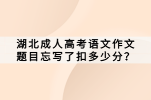 湖北成人高考語文作文題目忘寫了扣多少分？