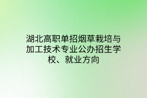 湖北高職單招煙草栽培與加工技術(shù)專業(yè)公辦招生學(xué)校、就業(yè)方向