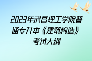 2023年武昌理工學(xué)院普通專升本《建筑構(gòu)造》考試大綱