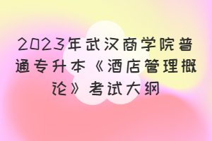 2023年武漢商學(xué)院普通專升本《酒店管理概論》考試大綱