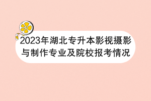 2023年湖北專升本影視攝影與制作專業(yè)及院校報考情況