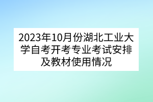 2023年10月份湖北工業(yè)大學自考開考專業(yè)考試安排及教材使用情況