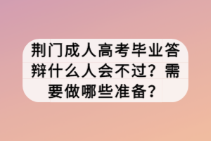 荊門(mén)成人高考畢業(yè)答辯什么人會(huì)不過(guò)？需要做哪些準(zhǔn)備？