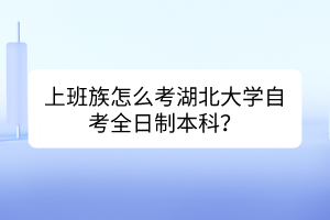 上班族怎么考湖北大學(xué)自考全日制本科？