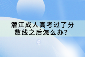 潛江成人高考過(guò)了分?jǐn)?shù)線(xiàn)之后怎么辦？