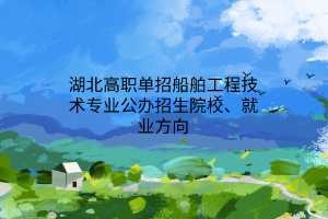 湖北高職單招船舶工程技術專業(yè)公辦招生院校、就業(yè)方向