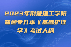 2023年荊楚理工學院普通專升本《基礎護理學》考試大綱