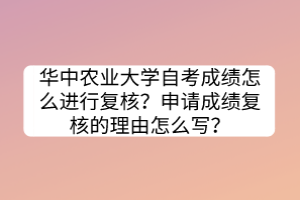 華中農(nóng)業(yè)大學自考成績怎么進行復(fù)核？申請成績復(fù)核的理由怎么寫？