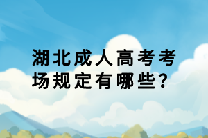 湖北成人高考考場規(guī)定有哪些？