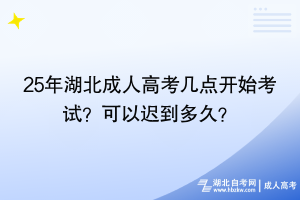 25年湖北成人高考幾點(diǎn)開始考試？可以遲到多久？