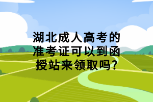 湖北成人高考的準(zhǔn)考證可以到函授站來領(lǐng)取嗎?