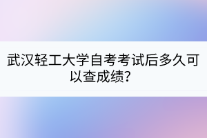 武漢輕工大學(xué)自考考試后多久可以查成績？