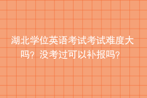 湖北學(xué)位英語考試考試難度大嗎？沒考過可以補(bǔ)報(bào)嗎？