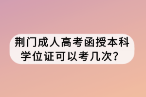 荊門(mén)成人高考函授本科學(xué)位證可以考幾次？