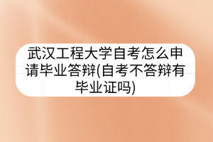 武漢工程大學(xué)自考怎么申請(qǐng)畢業(yè)答辯(自考不答辯有畢業(yè)證嗎)