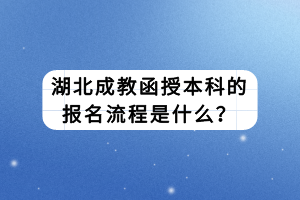 湖北成教函授本科的報(bào)名流程是什么？