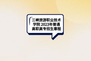 三峽旅游職業(yè)技術(shù)學院2023年普通高職高專招生章程