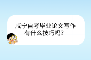 咸寧自考畢業(yè)論文寫作有什么技巧嗎？