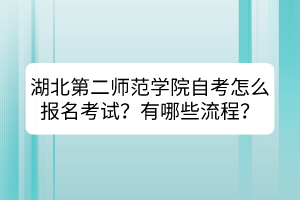 湖北第二師范學(xué)院自考怎么報(bào)名考試？有哪些流程？