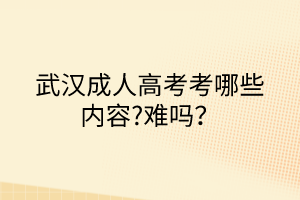 武漢成人高考考哪些內(nèi)容?難嗎？