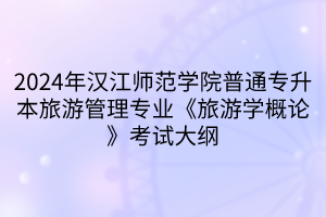 2024年漢江師范學院普通專升本旅游管理專業(yè)《旅游學概論》考試大綱