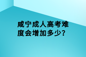 咸寧成人高考難度會(huì)增加多少？