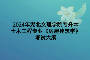 2024年湖北文理學(xué)院專升本土木工程專業(yè)《房屋建筑學(xué)》考試大綱