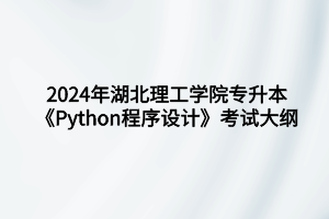 2024年湖北理工學(xué)院專升本?數(shù)據(jù)科學(xué)與大數(shù)據(jù)技術(shù)專業(yè)《Python程序設(shè)計(jì)》考試大綱