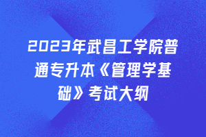 2023年武昌工學(xué)院普通專升本《管理學(xué)基礎(chǔ)》考試大綱