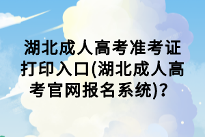 湖北成人高考準(zhǔn)考證打印入口(湖北成人高考官網(wǎng)報(bào)名系統(tǒng))？