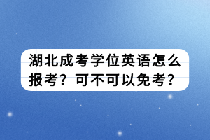 湖北成考學(xué)位英語(yǔ)怎么報(bào)考？可不可以免考？